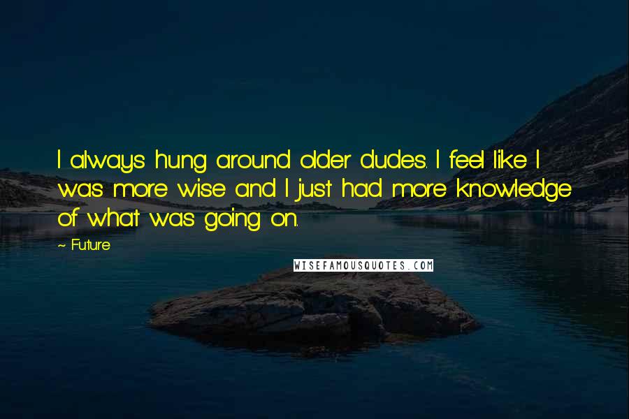 Future Quotes: I always hung around older dudes. I feel like I was more wise and I just had more knowledge of what was going on.