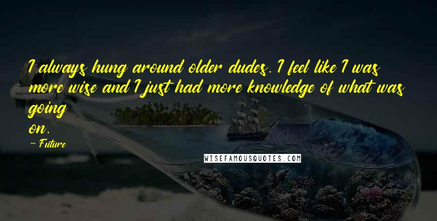 Future Quotes: I always hung around older dudes. I feel like I was more wise and I just had more knowledge of what was going on.