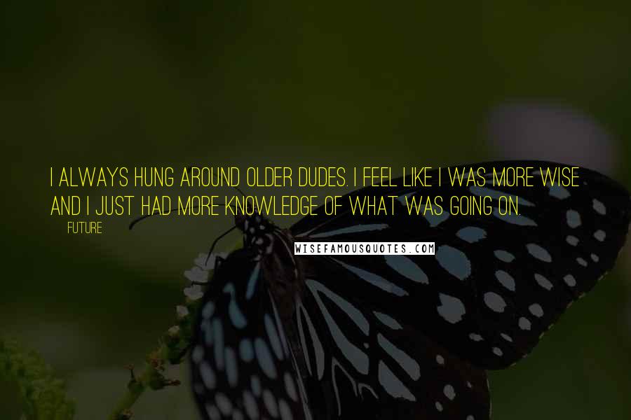 Future Quotes: I always hung around older dudes. I feel like I was more wise and I just had more knowledge of what was going on.