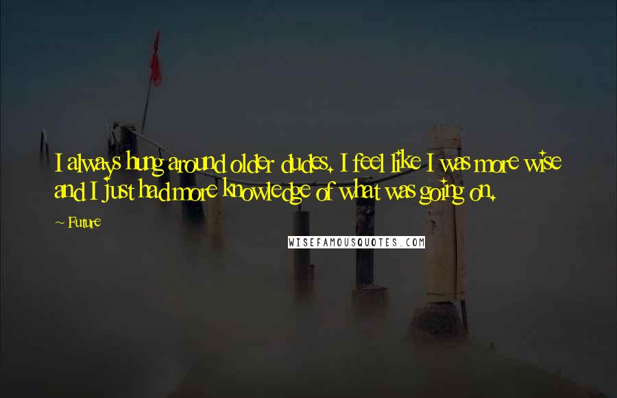 Future Quotes: I always hung around older dudes. I feel like I was more wise and I just had more knowledge of what was going on.