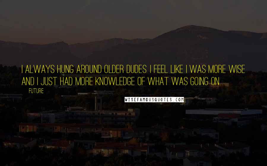 Future Quotes: I always hung around older dudes. I feel like I was more wise and I just had more knowledge of what was going on.