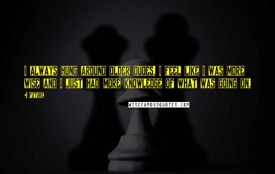 Future Quotes: I always hung around older dudes. I feel like I was more wise and I just had more knowledge of what was going on.