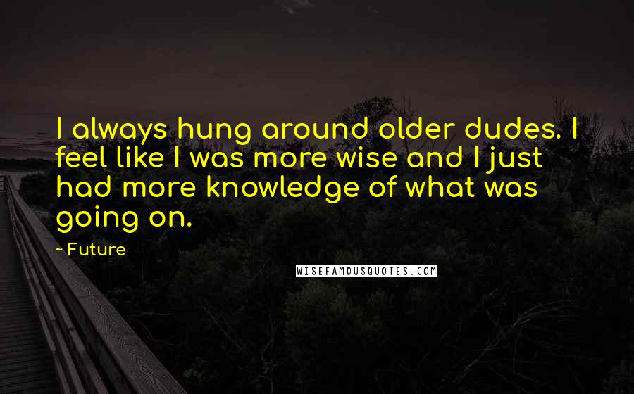 Future Quotes: I always hung around older dudes. I feel like I was more wise and I just had more knowledge of what was going on.