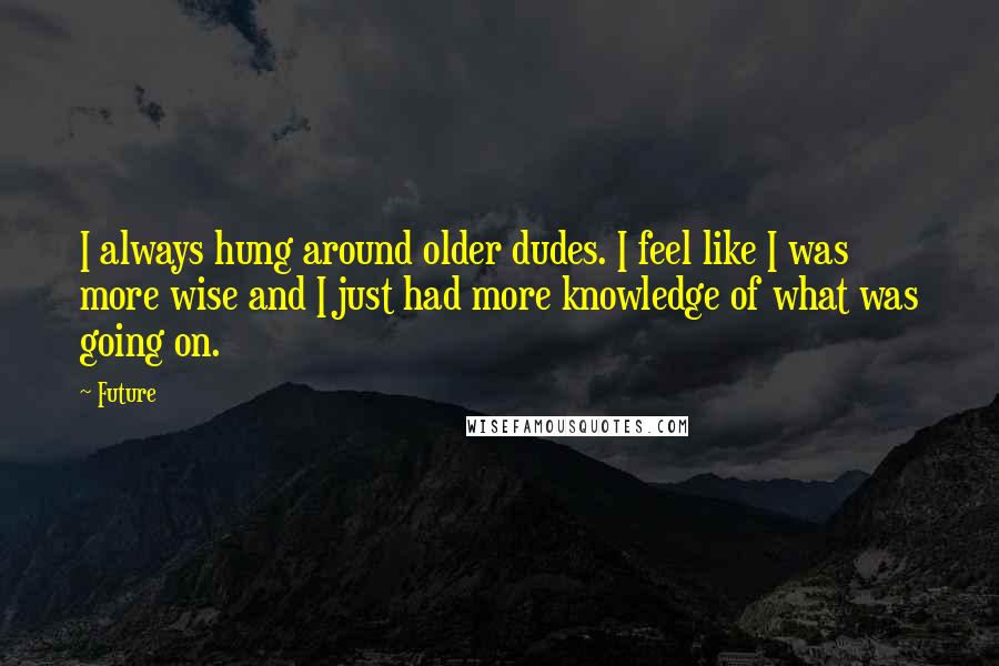 Future Quotes: I always hung around older dudes. I feel like I was more wise and I just had more knowledge of what was going on.