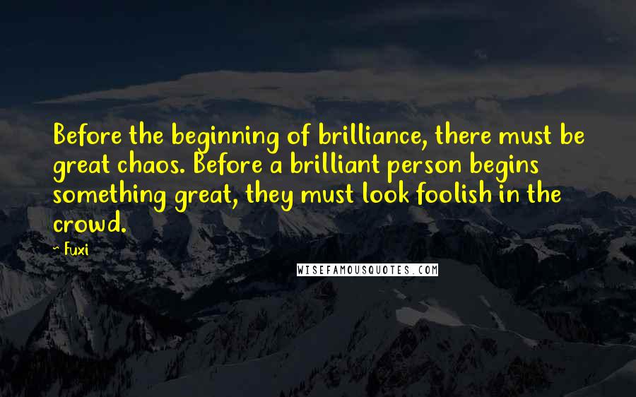 Fuxi Quotes: Before the beginning of brilliance, there must be great chaos. Before a brilliant person begins something great, they must look foolish in the crowd.