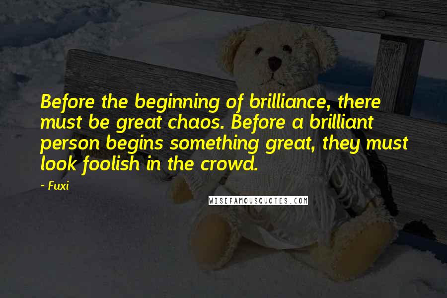 Fuxi Quotes: Before the beginning of brilliance, there must be great chaos. Before a brilliant person begins something great, they must look foolish in the crowd.
