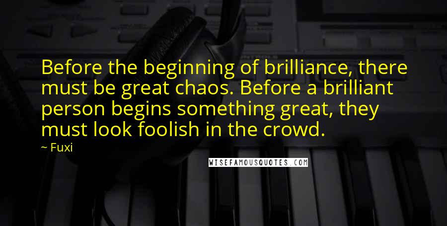 Fuxi Quotes: Before the beginning of brilliance, there must be great chaos. Before a brilliant person begins something great, they must look foolish in the crowd.