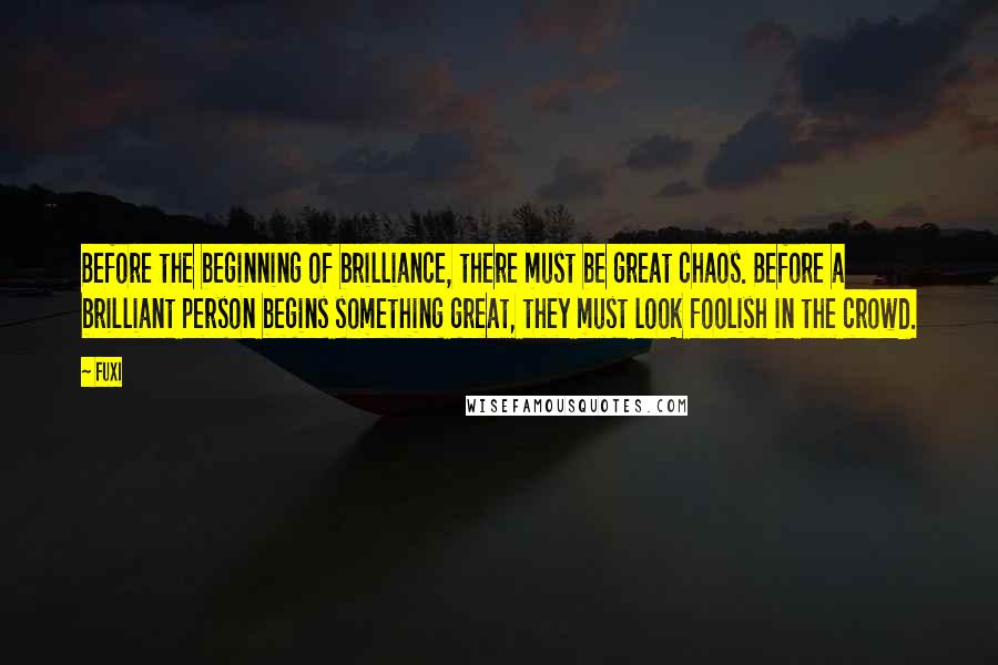 Fuxi Quotes: Before the beginning of brilliance, there must be great chaos. Before a brilliant person begins something great, they must look foolish in the crowd.