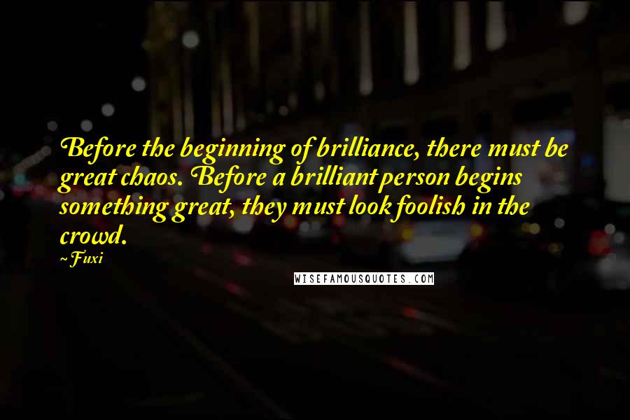 Fuxi Quotes: Before the beginning of brilliance, there must be great chaos. Before a brilliant person begins something great, they must look foolish in the crowd.