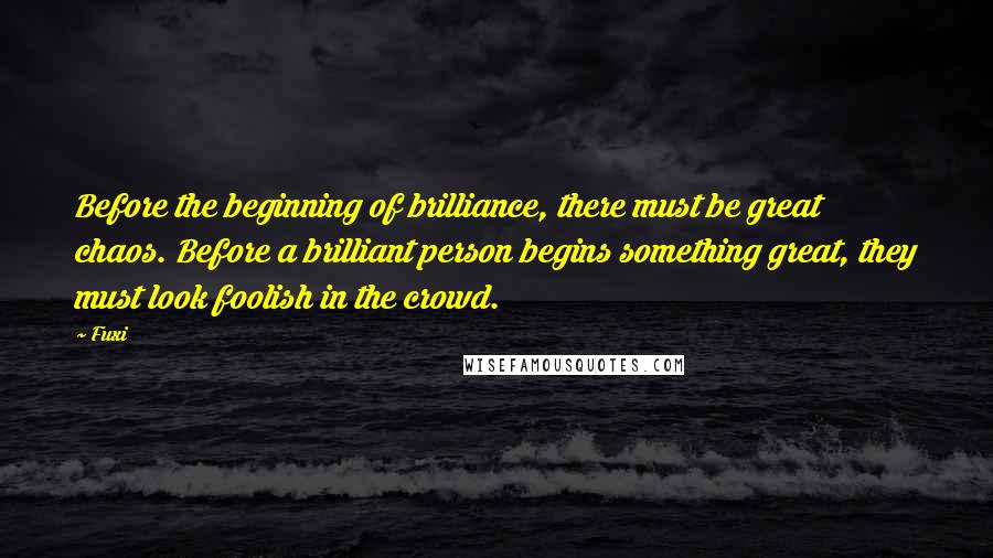 Fuxi Quotes: Before the beginning of brilliance, there must be great chaos. Before a brilliant person begins something great, they must look foolish in the crowd.