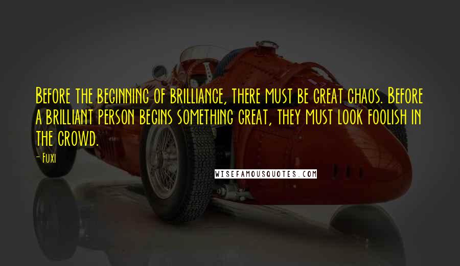 Fuxi Quotes: Before the beginning of brilliance, there must be great chaos. Before a brilliant person begins something great, they must look foolish in the crowd.