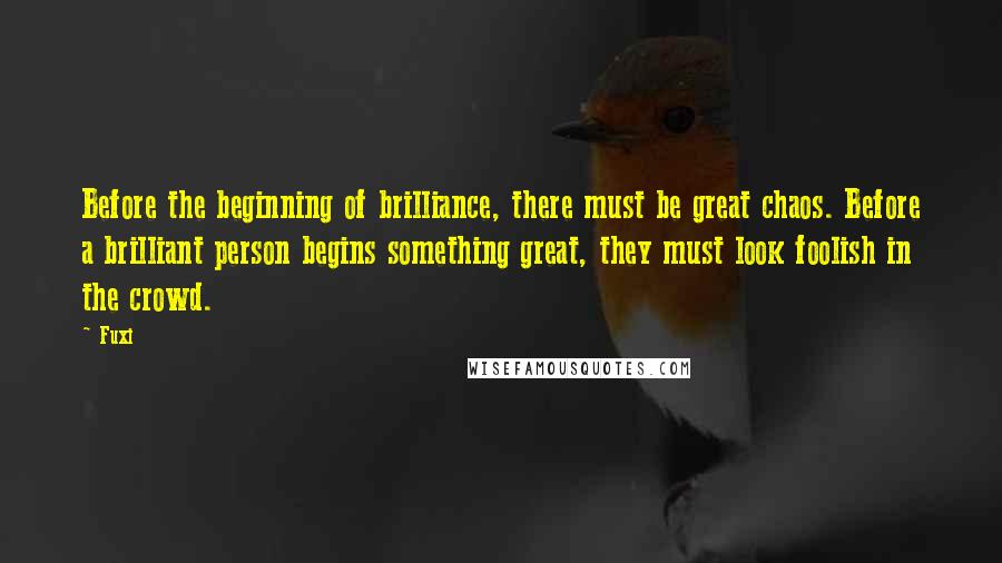 Fuxi Quotes: Before the beginning of brilliance, there must be great chaos. Before a brilliant person begins something great, they must look foolish in the crowd.