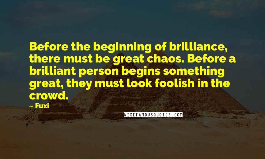 Fuxi Quotes: Before the beginning of brilliance, there must be great chaos. Before a brilliant person begins something great, they must look foolish in the crowd.