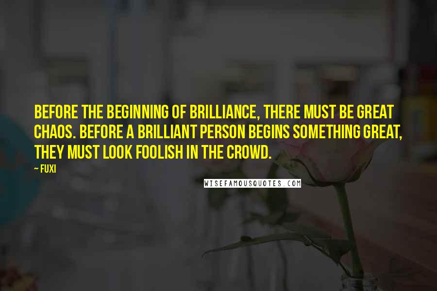 Fuxi Quotes: Before the beginning of brilliance, there must be great chaos. Before a brilliant person begins something great, they must look foolish in the crowd.