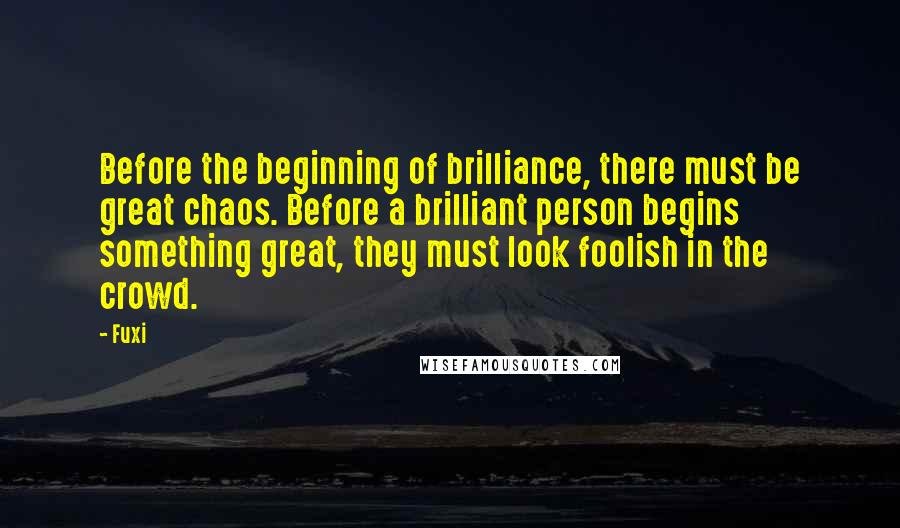 Fuxi Quotes: Before the beginning of brilliance, there must be great chaos. Before a brilliant person begins something great, they must look foolish in the crowd.