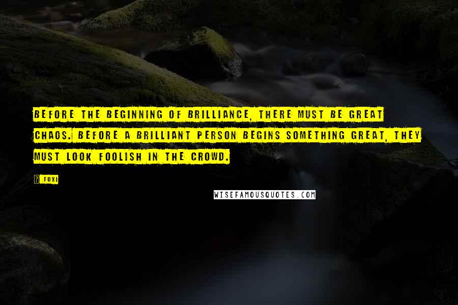 Fuxi Quotes: Before the beginning of brilliance, there must be great chaos. Before a brilliant person begins something great, they must look foolish in the crowd.
