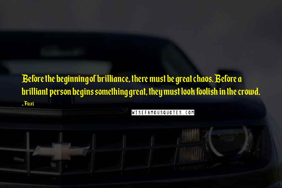 Fuxi Quotes: Before the beginning of brilliance, there must be great chaos. Before a brilliant person begins something great, they must look foolish in the crowd.