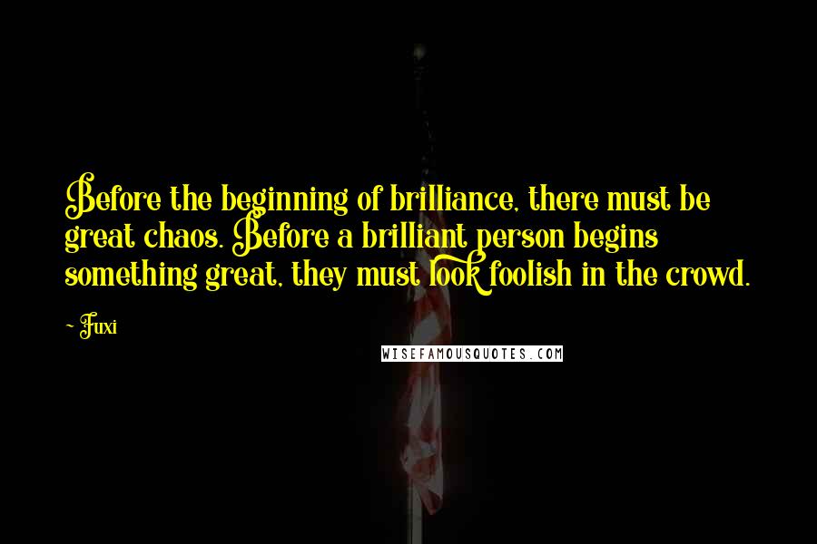 Fuxi Quotes: Before the beginning of brilliance, there must be great chaos. Before a brilliant person begins something great, they must look foolish in the crowd.