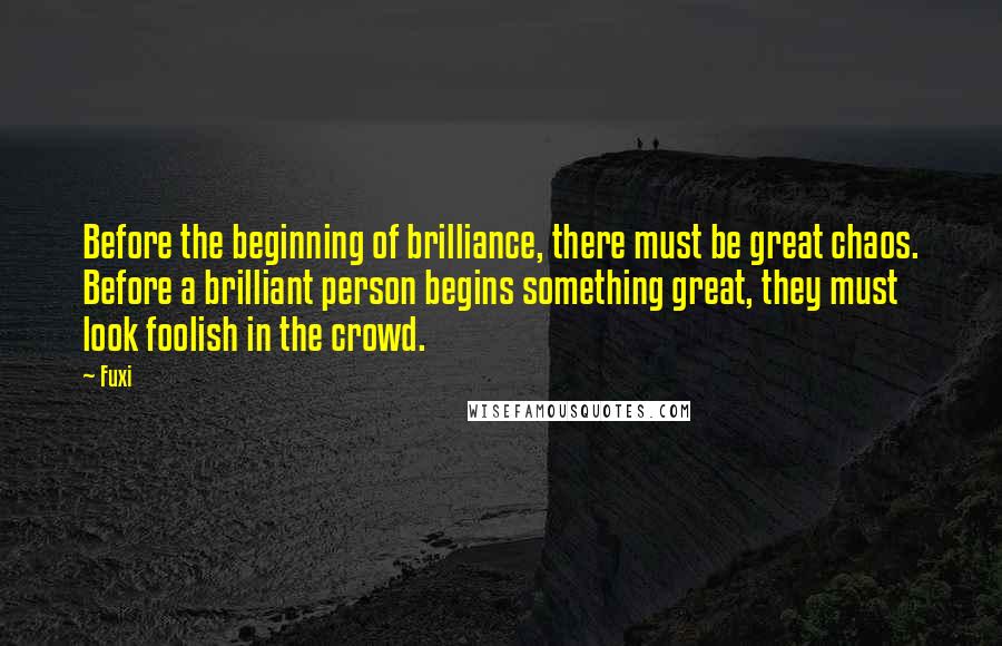 Fuxi Quotes: Before the beginning of brilliance, there must be great chaos. Before a brilliant person begins something great, they must look foolish in the crowd.