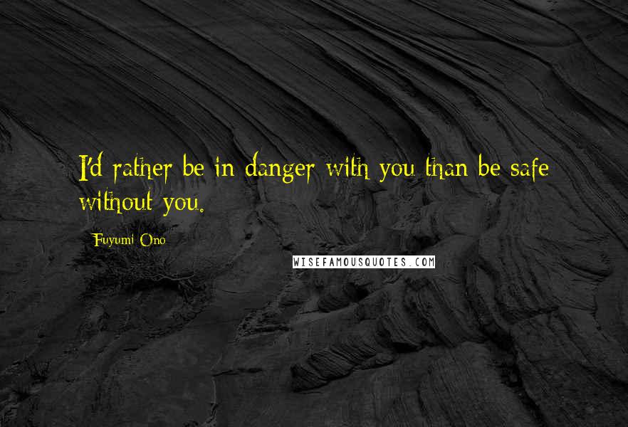 Fuyumi Ono Quotes: I'd rather be in danger with you than be safe without you.