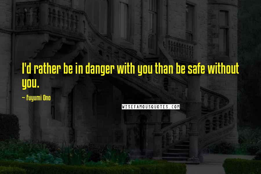 Fuyumi Ono Quotes: I'd rather be in danger with you than be safe without you.