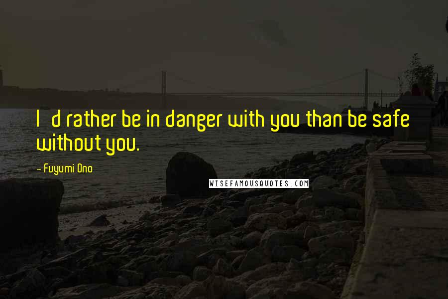 Fuyumi Ono Quotes: I'd rather be in danger with you than be safe without you.