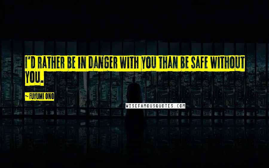 Fuyumi Ono Quotes: I'd rather be in danger with you than be safe without you.