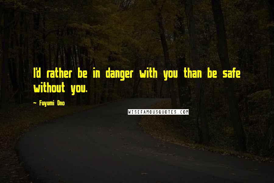 Fuyumi Ono Quotes: I'd rather be in danger with you than be safe without you.