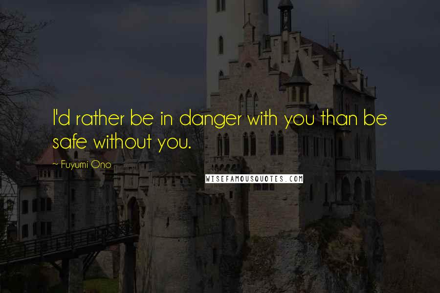 Fuyumi Ono Quotes: I'd rather be in danger with you than be safe without you.