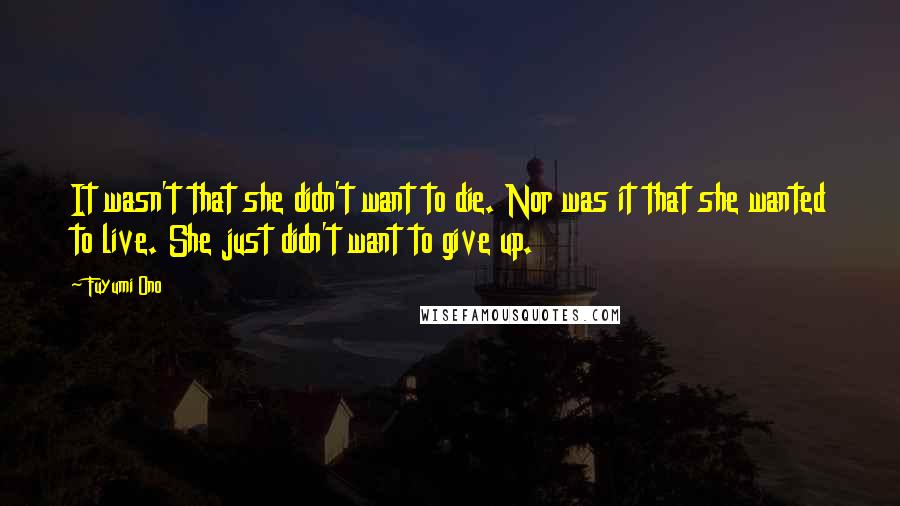 Fuyumi Ono Quotes: It wasn't that she didn't want to die. Nor was it that she wanted to live. She just didn't want to give up.
