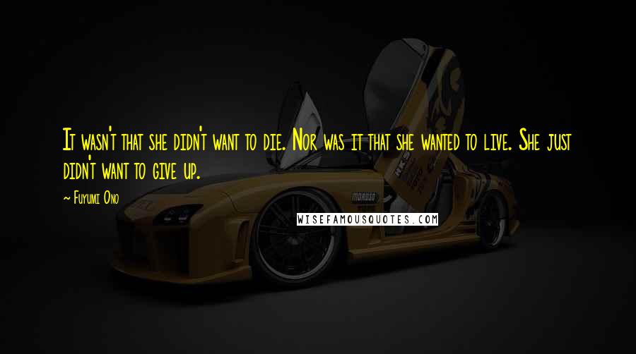 Fuyumi Ono Quotes: It wasn't that she didn't want to die. Nor was it that she wanted to live. She just didn't want to give up.