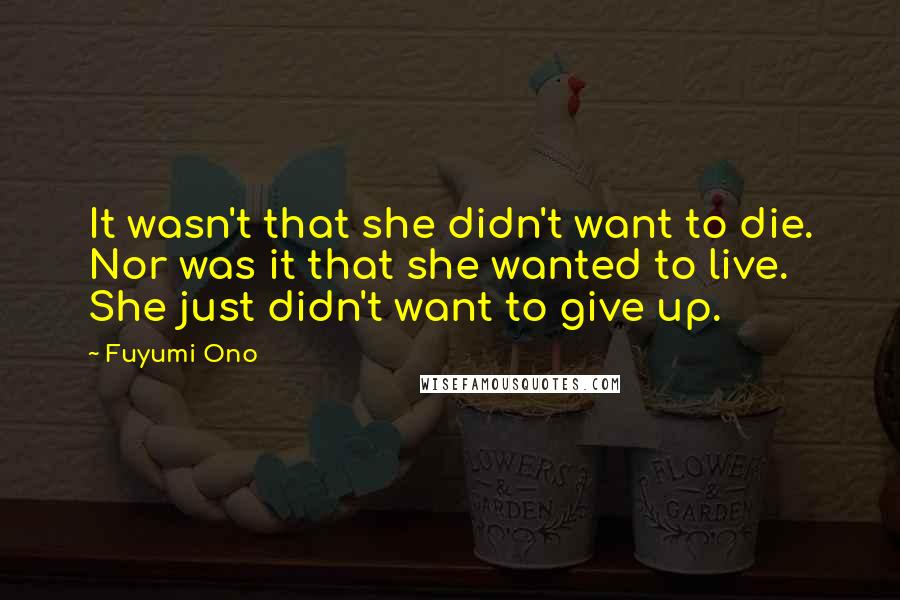 Fuyumi Ono Quotes: It wasn't that she didn't want to die. Nor was it that she wanted to live. She just didn't want to give up.