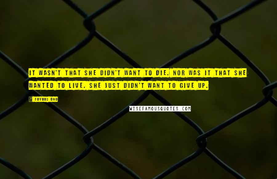 Fuyumi Ono Quotes: It wasn't that she didn't want to die. Nor was it that she wanted to live. She just didn't want to give up.