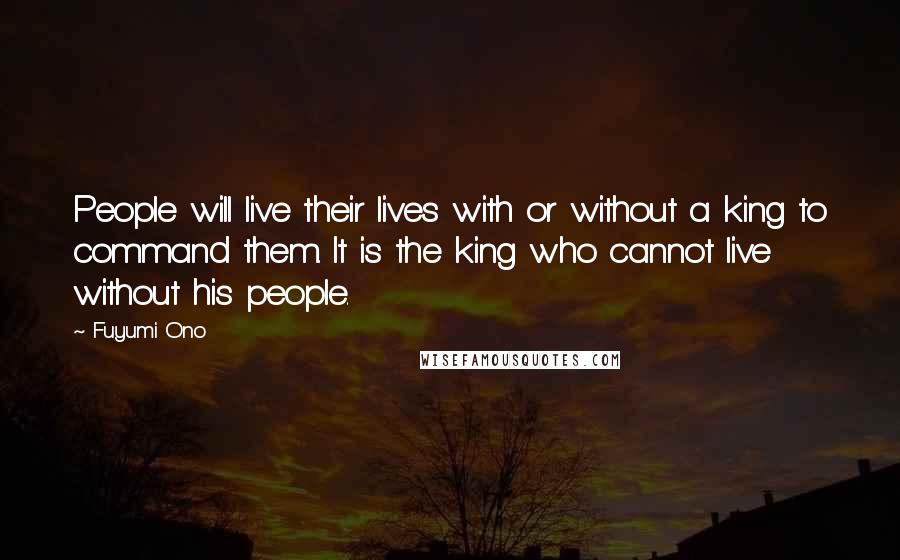 Fuyumi Ono Quotes: People will live their lives with or without a king to command them. It is the king who cannot live without his people.