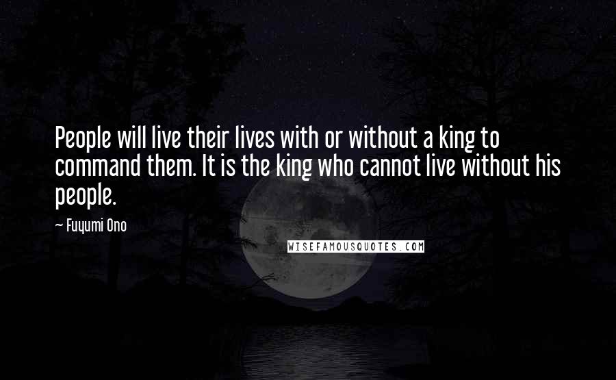 Fuyumi Ono Quotes: People will live their lives with or without a king to command them. It is the king who cannot live without his people.