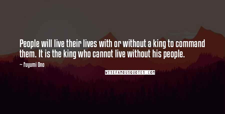 Fuyumi Ono Quotes: People will live their lives with or without a king to command them. It is the king who cannot live without his people.