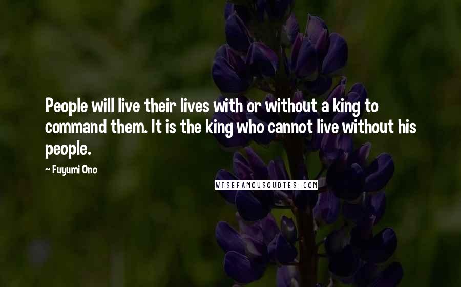 Fuyumi Ono Quotes: People will live their lives with or without a king to command them. It is the king who cannot live without his people.