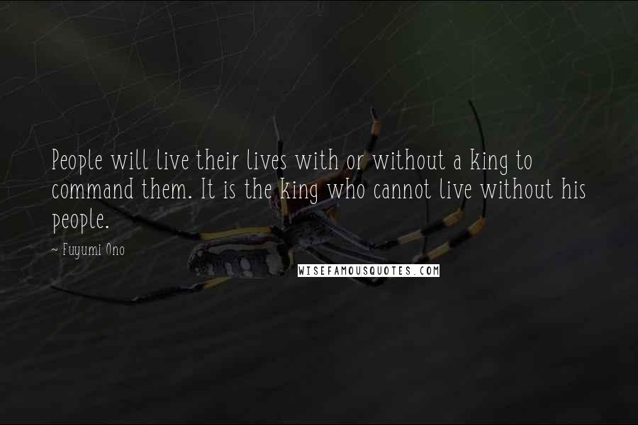 Fuyumi Ono Quotes: People will live their lives with or without a king to command them. It is the king who cannot live without his people.