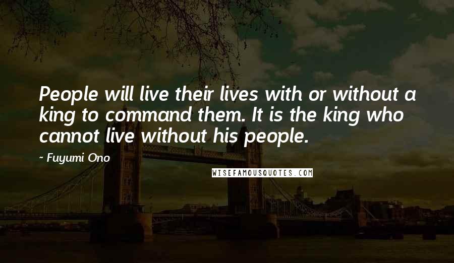 Fuyumi Ono Quotes: People will live their lives with or without a king to command them. It is the king who cannot live without his people.