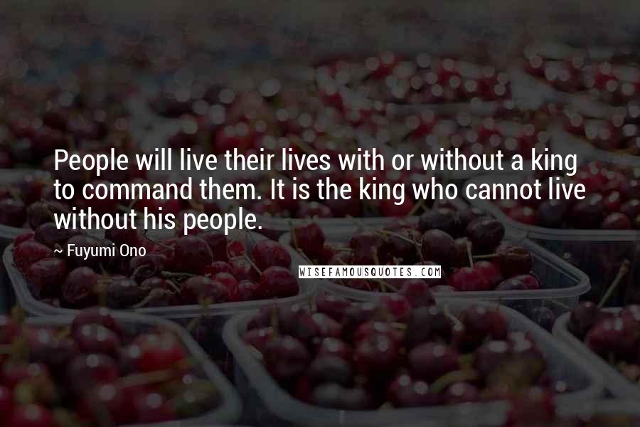 Fuyumi Ono Quotes: People will live their lives with or without a king to command them. It is the king who cannot live without his people.