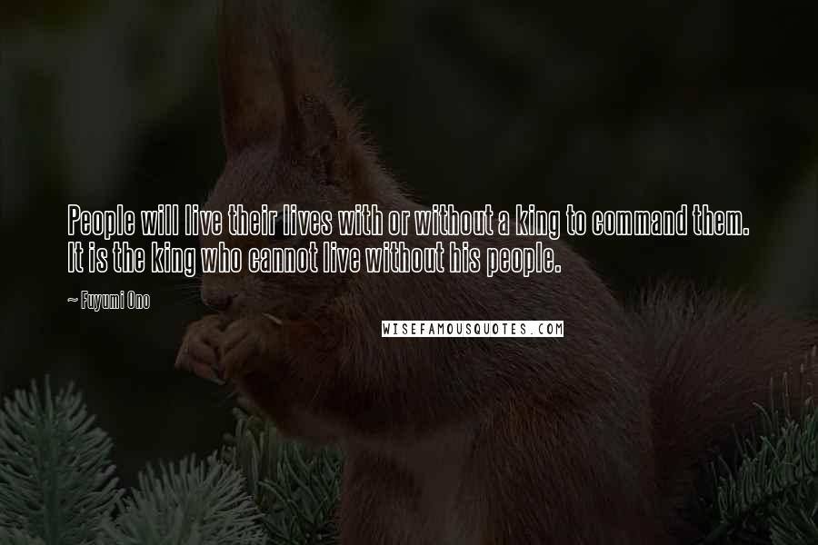 Fuyumi Ono Quotes: People will live their lives with or without a king to command them. It is the king who cannot live without his people.