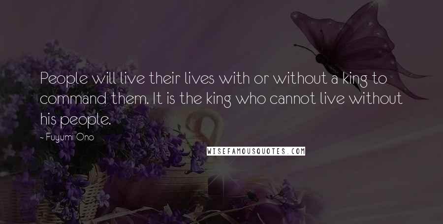 Fuyumi Ono Quotes: People will live their lives with or without a king to command them. It is the king who cannot live without his people.