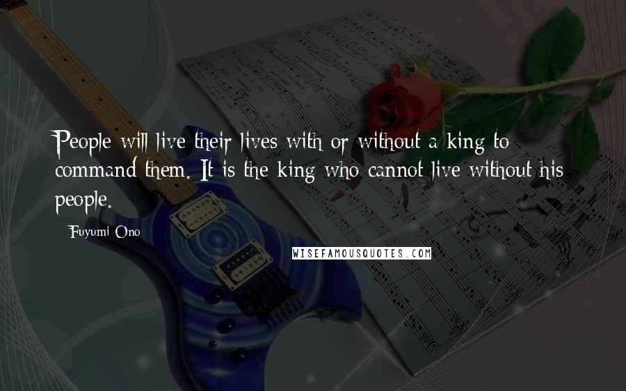 Fuyumi Ono Quotes: People will live their lives with or without a king to command them. It is the king who cannot live without his people.