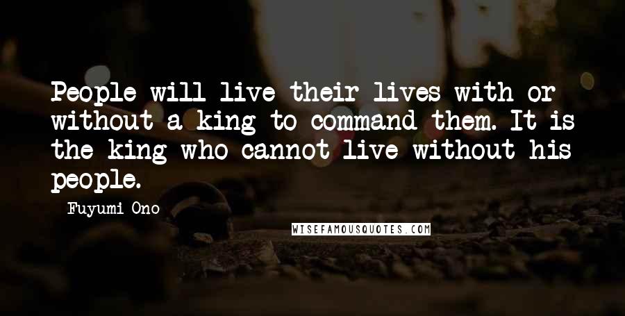 Fuyumi Ono Quotes: People will live their lives with or without a king to command them. It is the king who cannot live without his people.