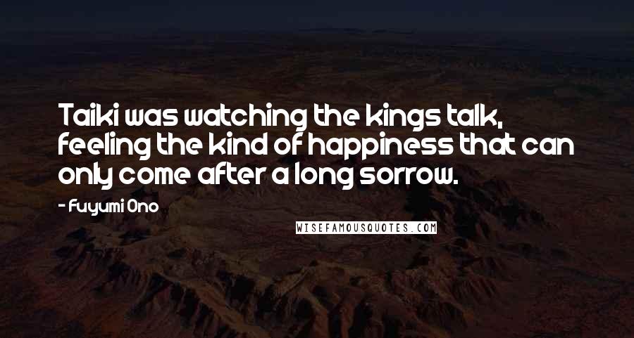 Fuyumi Ono Quotes: Taiki was watching the kings talk, feeling the kind of happiness that can only come after a long sorrow.