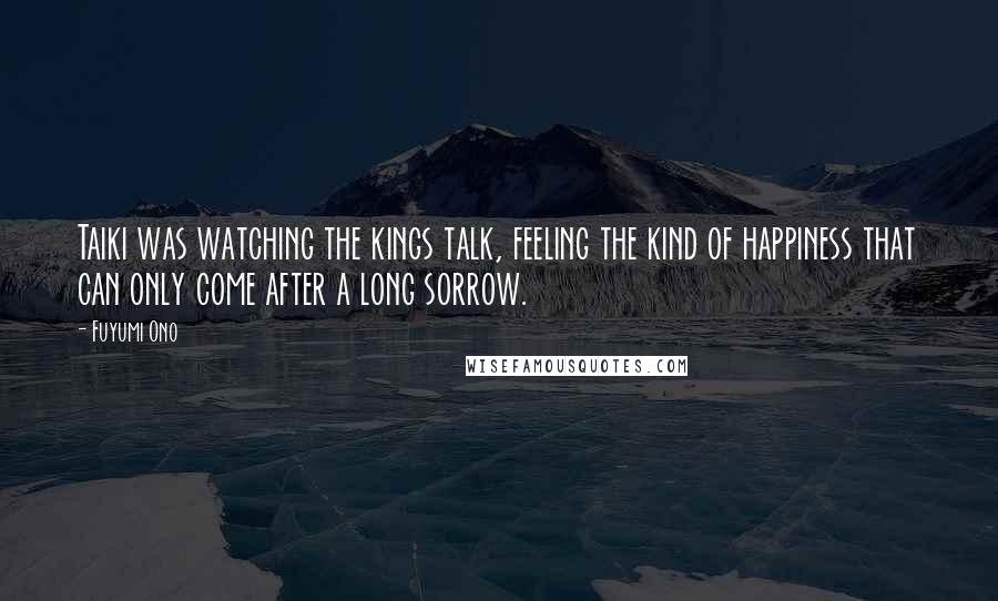 Fuyumi Ono Quotes: Taiki was watching the kings talk, feeling the kind of happiness that can only come after a long sorrow.