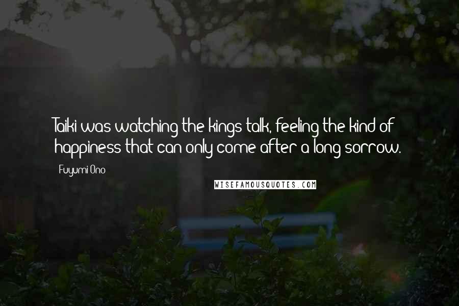 Fuyumi Ono Quotes: Taiki was watching the kings talk, feeling the kind of happiness that can only come after a long sorrow.