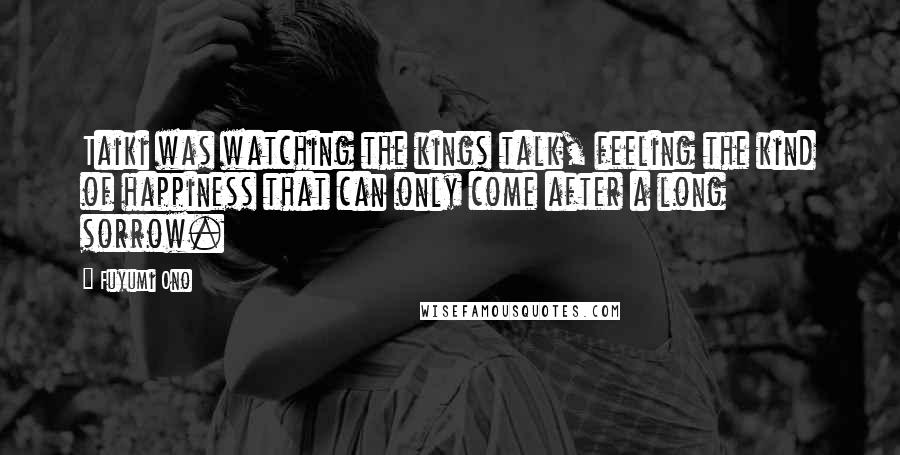 Fuyumi Ono Quotes: Taiki was watching the kings talk, feeling the kind of happiness that can only come after a long sorrow.