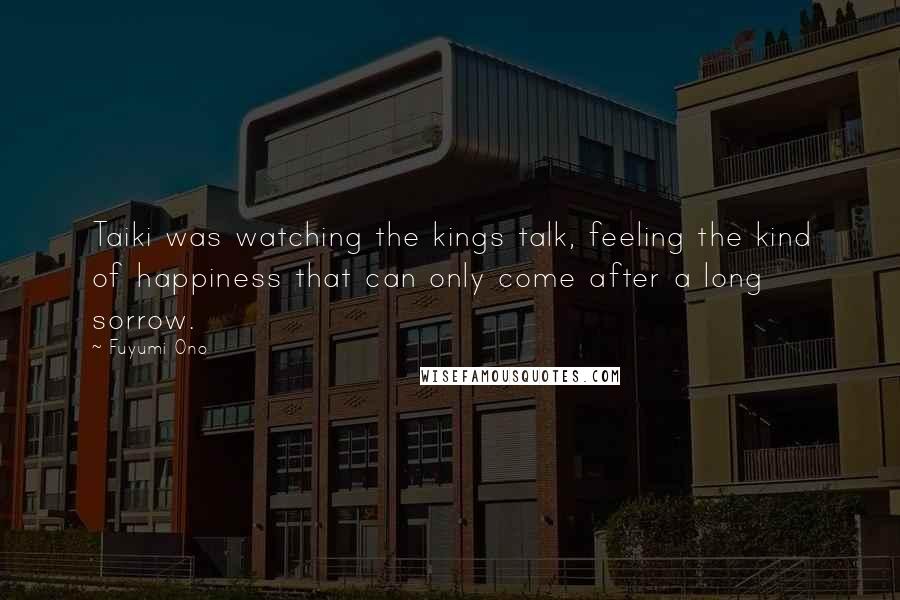 Fuyumi Ono Quotes: Taiki was watching the kings talk, feeling the kind of happiness that can only come after a long sorrow.