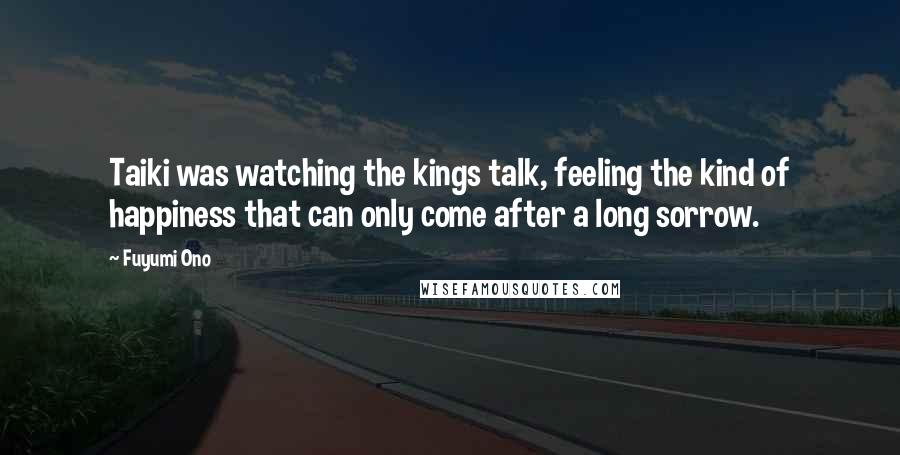 Fuyumi Ono Quotes: Taiki was watching the kings talk, feeling the kind of happiness that can only come after a long sorrow.